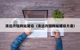 涿州清远改版网站建设（清远改版网站建设方案）