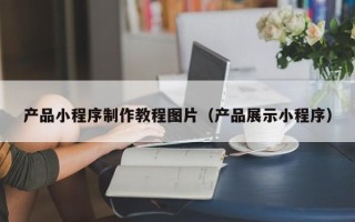 涿州产品小程序制作教程图片（产品展示小程序）