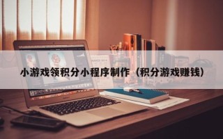 涿州小游戏领积分小程序制作（积分游戏赚钱）