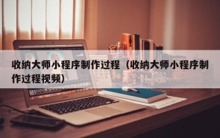 涿州收纳大师小程序制作过程（收纳大师小程序制作过程视频）
