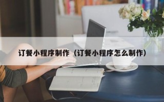 涿州订餐小程序制作（订餐小程序怎么制作）