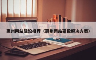 涿州惠州网站建设推荐（惠州网站建设解决方案）