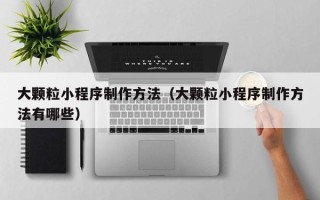 涿州大颗粒小程序制作方法（大颗粒小程序制作方法有哪些）