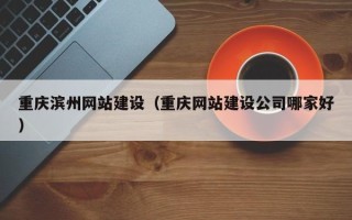 涿州重庆滨州网站建设（重庆网站建设公司哪家好）