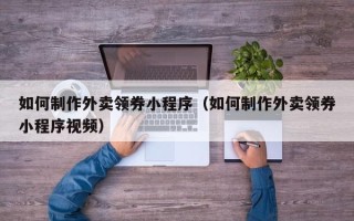 涿州如何制作外卖领券小程序（如何制作外卖领券小程序视频）