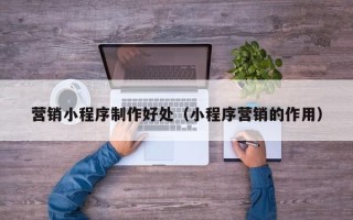 涿州营销小程序制作好处（小程序营销的作用）