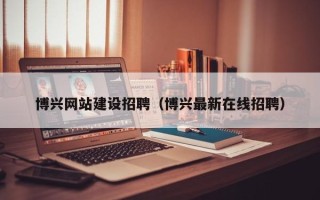 涿州博兴网站建设招聘（博兴最新在线招聘）