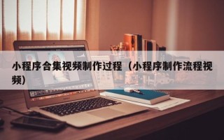 涿州小程序合集视频制作过程（小程序制作流程视频）