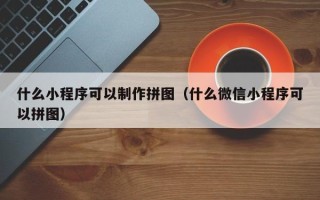 涿州什么小程序可以制作拼图（什么微信小程序可以拼图）