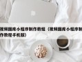 涿州视频图库小程序制作教程（视频图库小程序制作教程手机版）