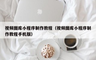 涿州视频图库小程序制作教程（视频图库小程序制作教程手机版）