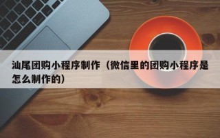 涿州汕尾团购小程序制作（微信里的团购小程序是怎么制作的）