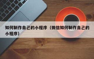 涿州如何制作自己的小程序（微信如何制作自己的小程序）